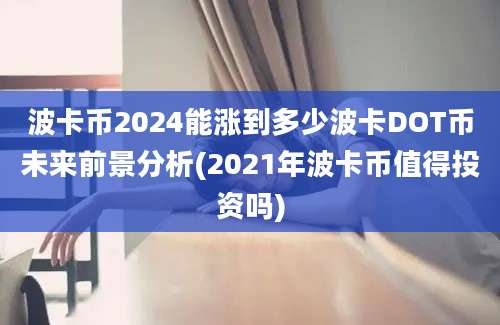 波卡币2024能涨到多少波卡DOT币未来前景分析(2021年波卡币值得投资吗)