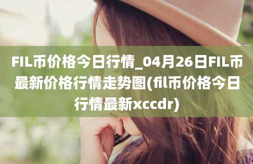 FIL币价格今日行情_04月26日FIL币最新价格行情走势图(fil币价格今日行情最新xccdr)