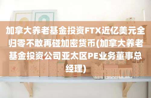 加拿大养老基金投资FTX近亿美元全归零不敢再碰加密货币(加拿大养老基金投资公司亚太区PE业务董事总经理)