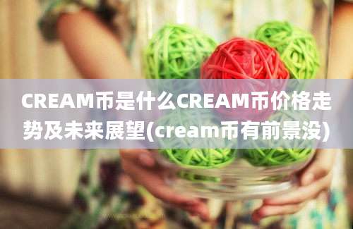 CREAM币是什么CREAM币价格走势及未来展望(cream币有前景没)