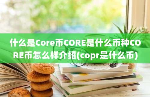 什么是Core币CORE是什么币种CORE币怎么样介绍(copr是什么币)