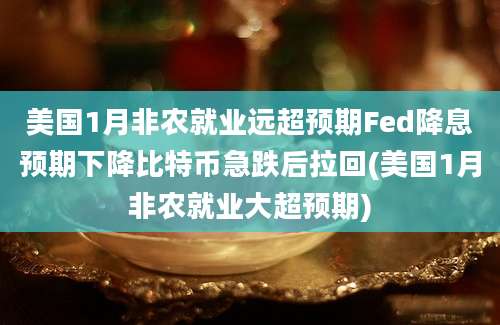 美国1月非农就业远超预期Fed降息预期下降比特币急跌后拉回(美国1月非农就业大超预期)