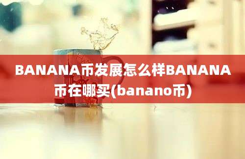 BANANA币发展怎么样BANANA币在哪买(banano币)