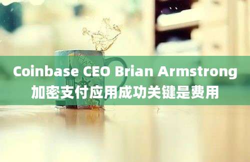 Coinbase CEO Brian Armstrong加密支付应用成功关键是费用