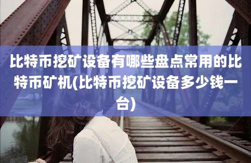 比特币挖矿设备有哪些盘点常用的比特币矿机(比特币挖矿设备多少钱一台)