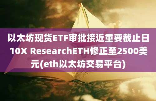 以太坊现货ETF审批接近重要截止日10X ResearchETH修正至2500美元(eth以太坊交易平台)