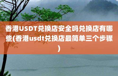 香港USDT兑换店安全吗兑换店有哪些(香港usdt兑换店最简单三个步骤)