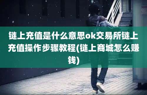 链上充值是什么意思ok交易所链上充值操作步骤教程(链上商城怎么赚钱)