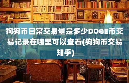 狗狗币日常交易量是多少DOGE币交易记录在哪里可以查看(狗狗币交易 知乎)