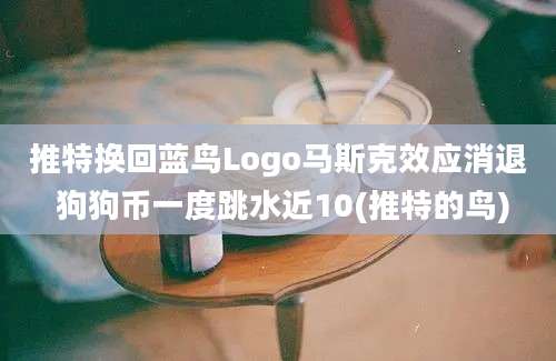 推特换回蓝鸟Logo马斯克效应消退 狗狗币一度跳水近10(推特的鸟)