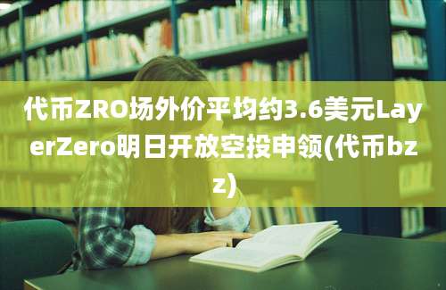 代币ZRO场外价平均约3.6美元LayerZero明日开放空投申领(代币bzz)