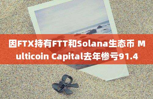 因FTX持有FTT和Solana生态币 Multicoin Capital去年惨亏91.4