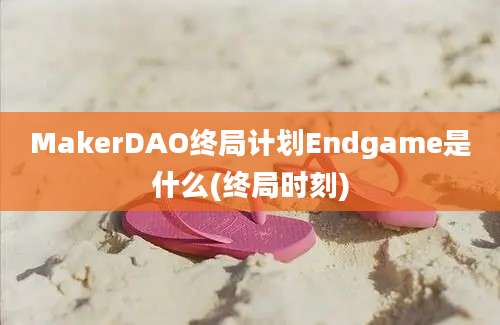 MakerDAO终局计划Endgame是什么(终局时刻)