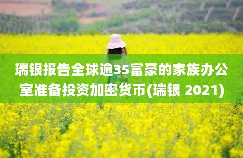 瑞银报告全球逾35富豪的家族办公室准备投资加密货币(瑞银 2021)