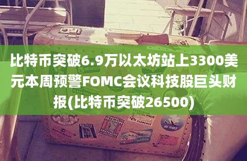 比特币突破6.9万以太坊站上3300美元本周预警FOMC会议科技股巨头财报(比特币突破26500)