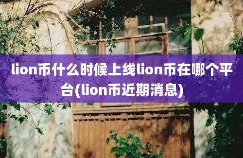 lion币什么时候上线lion币在哪个平台(lion币近期消息)