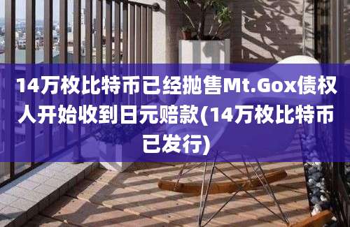 14万枚比特币已经抛售Mt.Gox债权人开始收到日元赔款(14万枚比特币已发行)