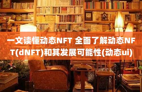 一文读懂动态NFT 全面了解动态NFT(dNFT)和其发展可能性(动态ui)