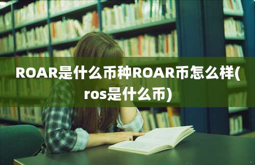 ROAR是什么币种ROAR币怎么样(ros是什么币)