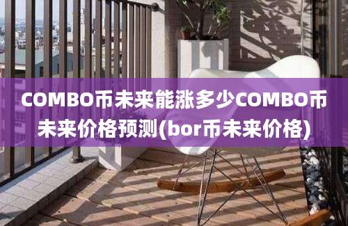 COMBO币未来能涨多少COMBO币未来价格预测(bor币未来价格)