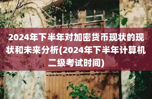 2024年下半年对加密货币现状的现状和未来分析(2024年下半年计算机二级考试时间)