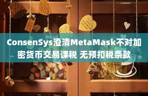 ConsenSys澄清MetaMask不对加密货币交易课税 无预扣税条款