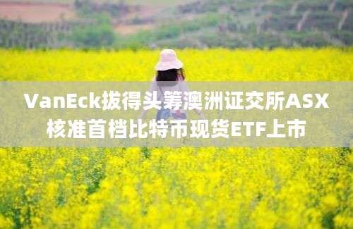 VanEck拔得头筹澳洲证交所ASX核准首档比特币现货ETF上市