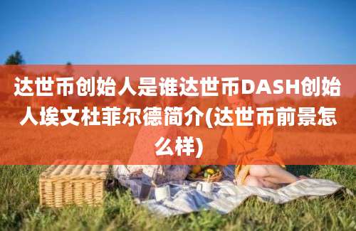 达世币创始人是谁达世币DASH创始人埃文杜菲尔德简介(达世币前景怎么样)