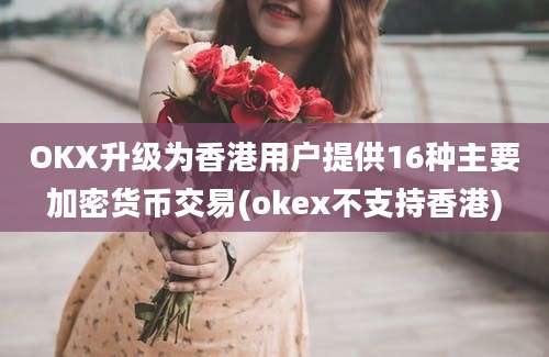 OKX升级为香港用户提供16种主要加密货币交易(okex不支持香港)