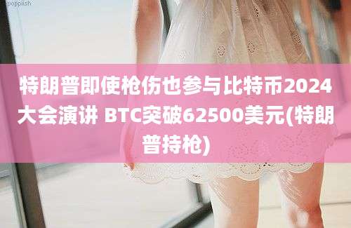 特朗普即使枪伤也参与比特币2024大会演讲 BTC突破62500美元(特朗普持枪)