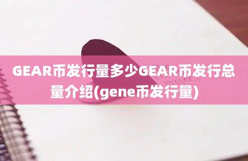 GEAR币发行量多少GEAR币发行总量介绍(gene币发行量)