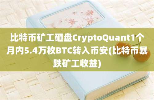 比特币矿工砸盘CryptoQuant1个月内5.4万枚BTC转入币安(比特币暴跌矿工收益)