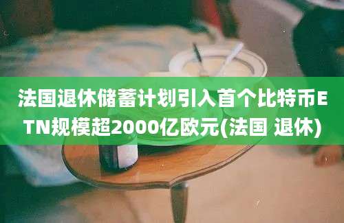 法国退休储蓄计划引入首个比特币ETN规模超2000亿欧元(法国 退休)