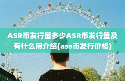 ASR币发行量多少ASR币发行量及有什么用介绍(ass币发行价格)