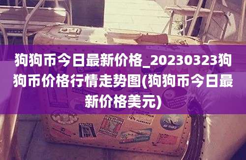 狗狗币今日最新价格_20230323狗狗币价格行情走势图(狗狗币今日最新价格美元)