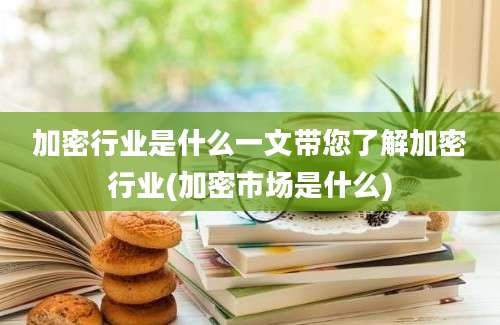 加密行业是什么一文带您了解加密行业(加密市场是什么)