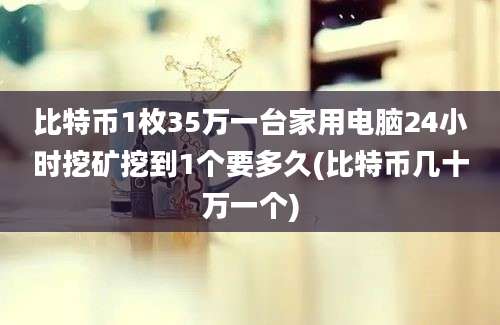 比特币1枚35万一台家用电脑24小时挖矿挖到1个要多久(比特币几十万一个)