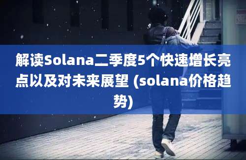 解读Solana二季度5个快速增长亮点以及对未来展望 (solana价格趋势)