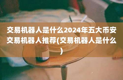 交易机器人是什么2024年五大币安交易机器人推荐(交易机器人是什么)