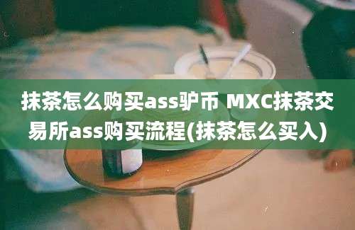 抹茶怎么购买ass驴币 MXC抹茶交易所ass购买流程(抹茶怎么买入)