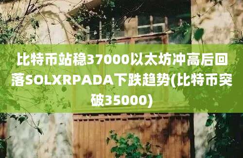 比特币站稳37000以太坊冲高后回落SOLXRPADA下跌趋势(比特币突破35000)