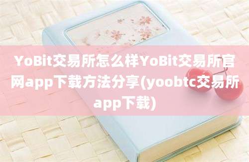 YoBit交易所怎么样YoBit交易所官网app下载方法分享(yoobtc交易所app下载)