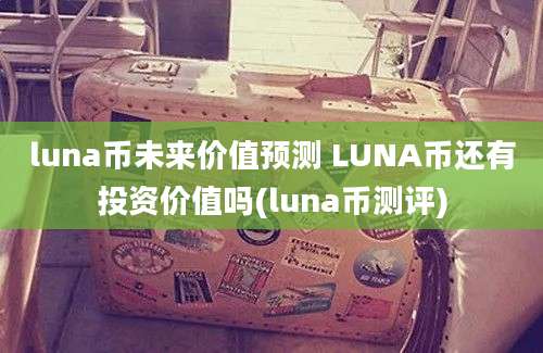 luna币未来价值预测 LUNA币还有投资价值吗(luna币测评)