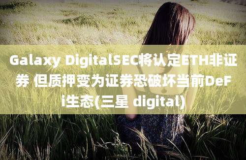 Galaxy DigitalSEC将认定ETH非证券 但质押变为证券恐破坏当前DeFi生态(三星 digital)