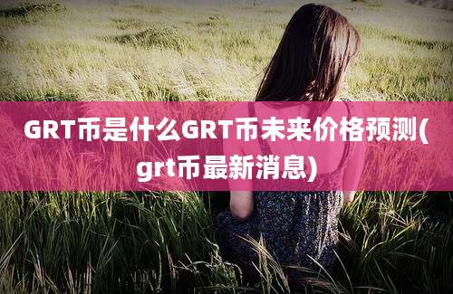 GRT币是什么GRT币未来价格预测(grt币最新消息)