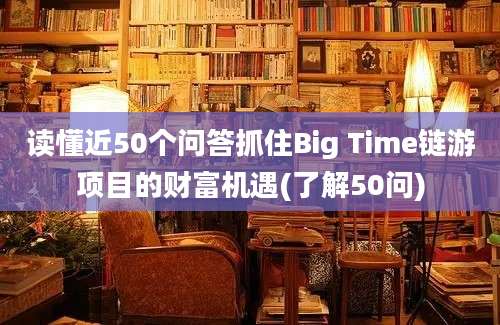 读懂近50个问答抓住Big Time链游项目的财富机遇(了解50问)