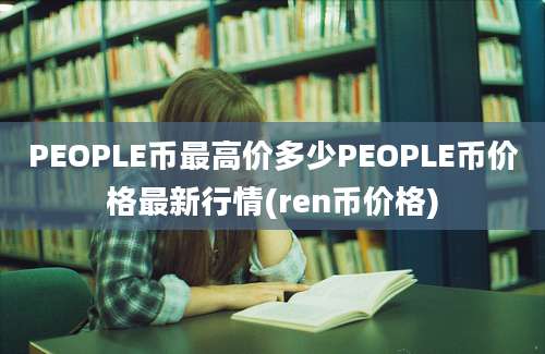 PEOPLE币最高价多少PEOPLE币价格最新行情(ren币价格)