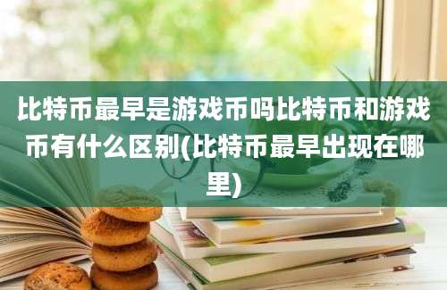 比特币最早是游戏币吗比特币和游戏币有什么区别(比特币最早出现在哪里)