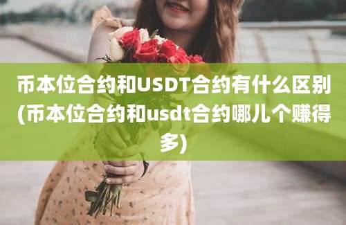 币本位合约和USDT合约有什么区别(币本位合约和usdt合约哪儿个赚得多)