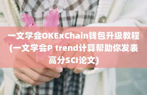 一文学会OKExChain钱包升级教程(一文学会P trend计算帮助你发表高分SCI论文)